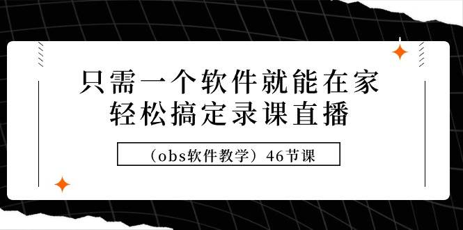 只需一个软件就能在家轻松搞定录课直播（obs软件教学）46节课-先机网创