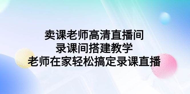 卖课老师高清直播间 录课间搭建教学，老师在家轻松搞定录课直播-先机网创