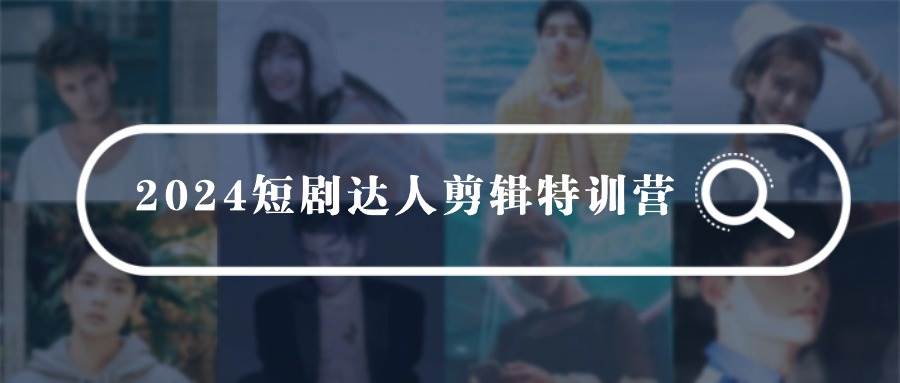 2024短剧达人剪辑特训营,适合宝爸宝妈的0基础剪辑训练营(51节课)-先机网创