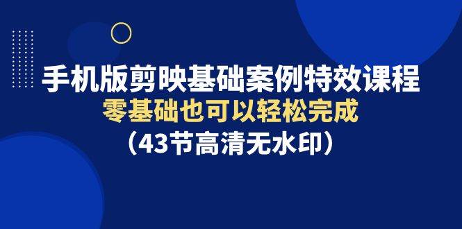 手机版剪映基础案例特效课程,零基础也可以轻松完成(43节高清无水印)-先机网创
