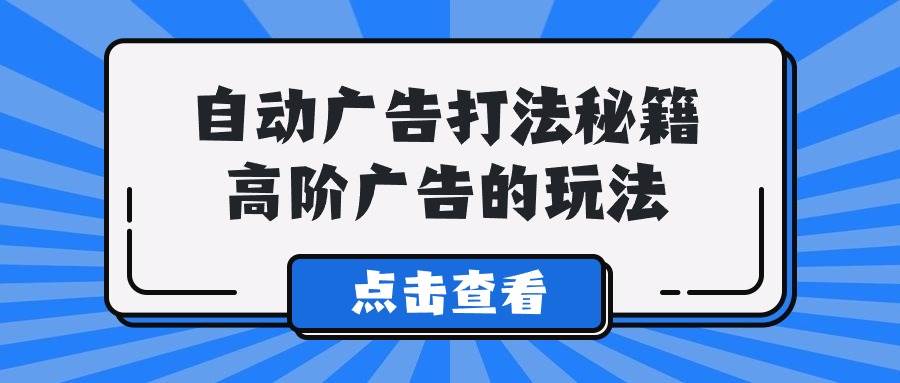 A lice自动广告打法秘籍,高阶广告的玩法-先机网创
