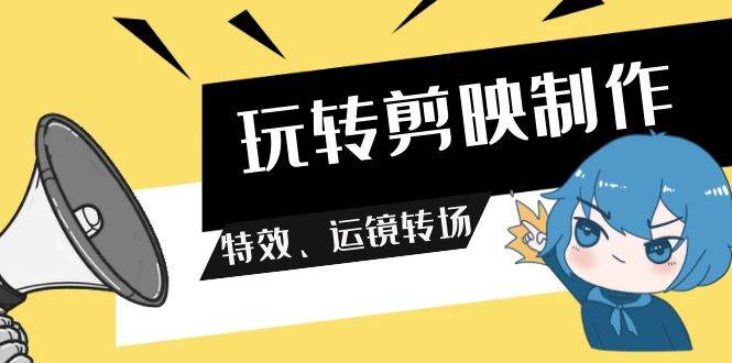 玩转 剪映制作,特效、运镜转场(113节视频)-先机网创