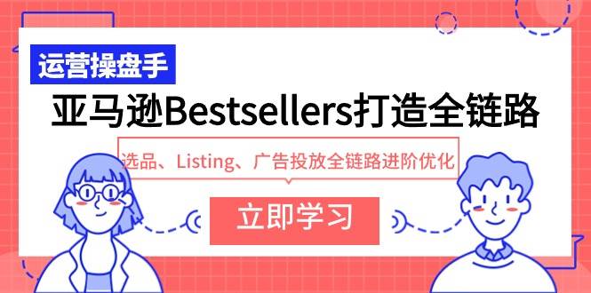 亚马逊Bestsellers打造全链路,选品、Listing、广告投放全链路进阶优化-先机网创