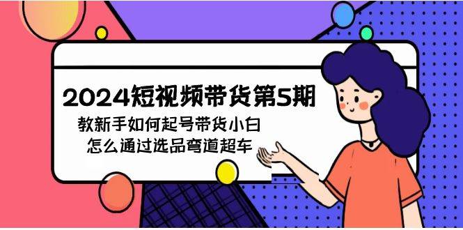 2024短视频带货第5期,教新手如何起号,带货小白怎么通过选品弯道超车-先机网创