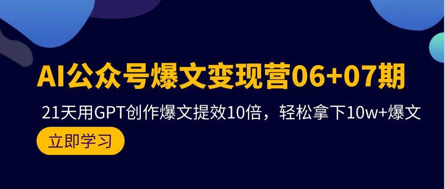 AI公众号爆文变现营06+07期,21天用GPT创作爆文提效10倍,轻松拿下10w+爆文-先机网创