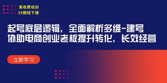 某收费培训39期线下课:起号底层逻辑,全面解析多维 建号,协助电商创业...-先机网创