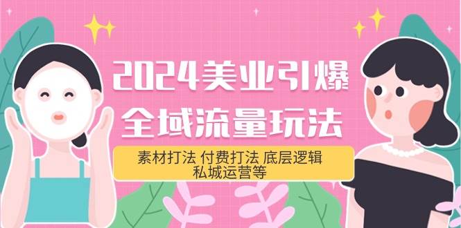 2024美业-引爆全域流量玩法,素材打法 付费打法 底层逻辑 私城运营等(31节)-先机网创