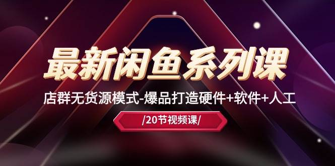 最新闲鱼系列课,店群无货源模式-爆品打造硬件+软件+人工(20节课)-先机网创