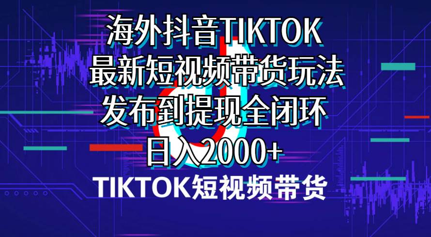 海外短视频带货,最新短视频带货玩法发布到提现全闭环,日入2000+-先机网创