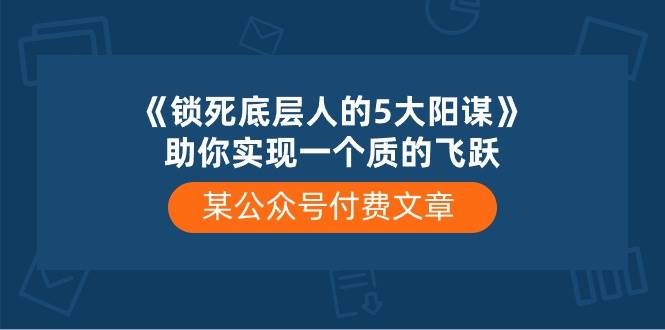 某付费文章《锁死底层人的5大阳谋》助你实现一个质的飞跃-先机网创