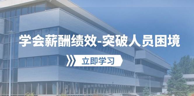 学会薪酬绩效-突破人员困境：建立自己的【薪酬+绩效】体系，企业与员工...-先机网创