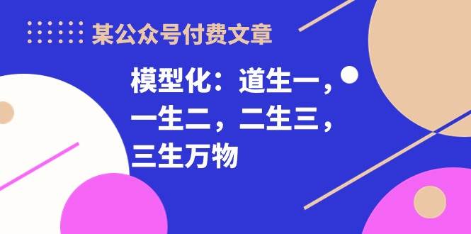 某付费文章《模型化：道生一，一生二，二生三，三生万物！》-先机网创