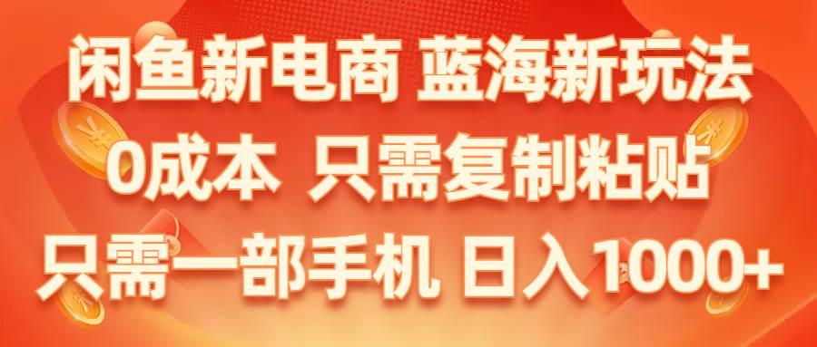 闲鱼新电商,蓝海新玩法,0成本,只需复制粘贴,小白轻松上手,只需一部手机...-先机网创