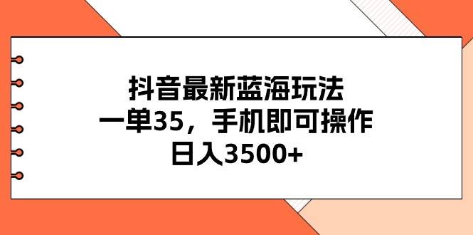 抖音最新蓝海玩法,一单35,手机即可操作,日入3500+,不了解一下真是...-先机网创