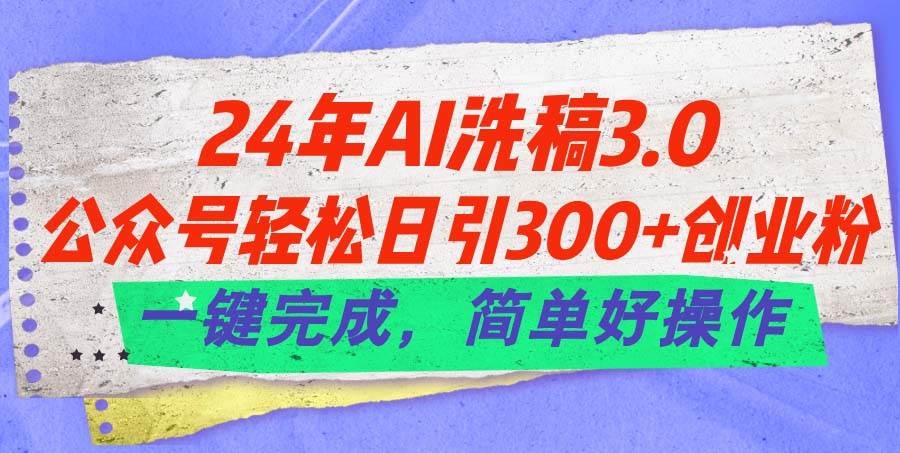 24年Ai洗稿3.0,公众号轻松日引300+创业粉,一键完成,简单好操作-先机网创