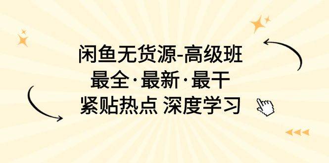 闲鱼无货源-高级班,最全·最新·最干,紧贴热点 深度学习(17节课)-先机网创