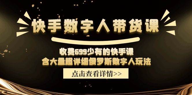 快手数字人带货课,收费699少有的快手课,含大量超详细数字人玩法-先机网创