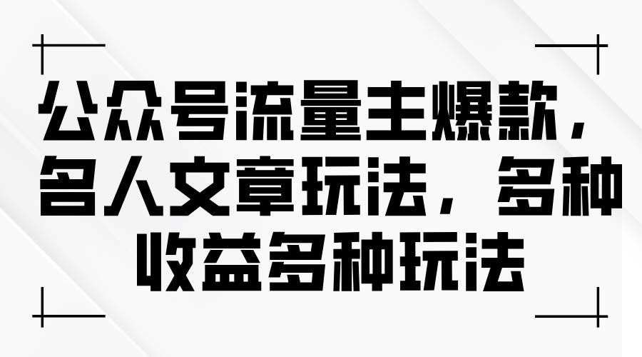 公众号流量主爆款,名人文章玩法,多种收益多种玩法-先机网创