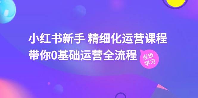 小红书新手 精细化运营课程,带你0基础运营全流程(41节视频课)-先机网创