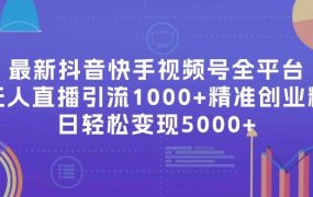 最新抖音快手视频号全平台无人直播引流1000+精准创业粉,日轻松变现5000+-先机网创