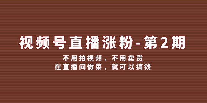 视频号/直播涨粉-第2期,不用拍视频,不用卖货,在直播间做菜,就可以搞钱-先机网创