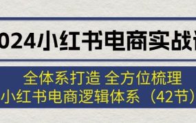 2024小红书电商实战课:全体系打造 全方位梳理 小红书电商逻辑体系 (42节)-先机网创