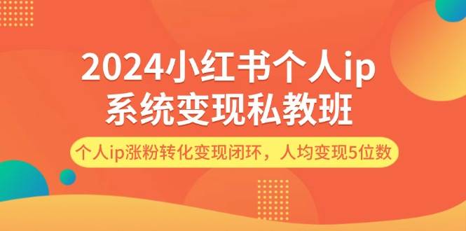 2024小红书个人ip系统变现私教班,个人ip涨粉转化变现闭环,人均变现5位数-先机网创