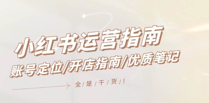 小红书运营指南,账号定位/开店指南/优质笔记/没有套路,全是经验-先机网创