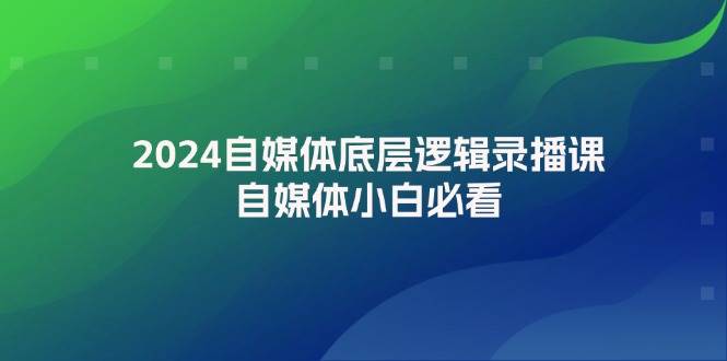 2024自媒体底层逻辑录播课,自媒体小白必看-先机网创
