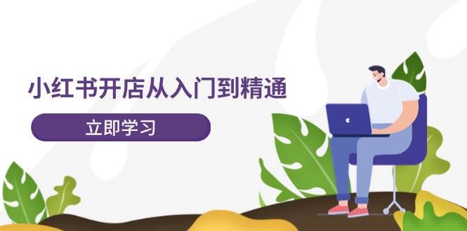 小红书开店从入门到精通,快速掌握小红书店铺运营,实现开店创收-202节课-先机网创