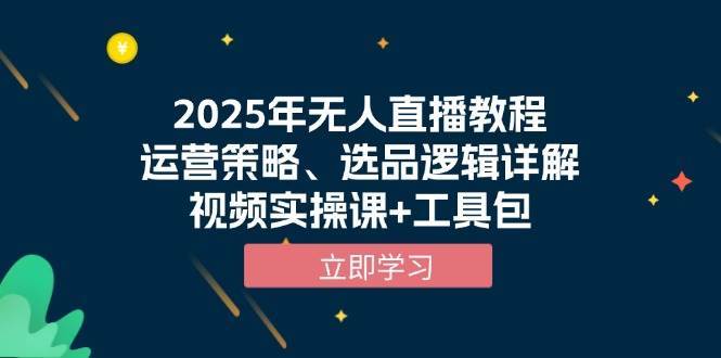 2025年无人直播教程,运营策略、选品逻辑详解,视频实操课+工具包-先机网创