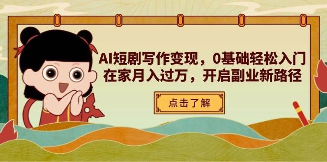 AI短剧写作变现,0基础轻松入门,在家月入过万,开启副业新路径-先机网创