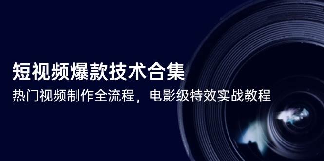 短视频爆款技术合集,热门视频制作全流程,电影级特效实战教程-先机网创