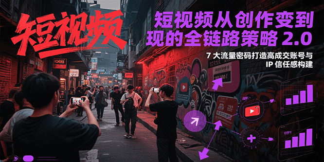 短视频从创作到变现的全链路策略2.0,7大流量密码构建IP信任感打造高成交账号-先机网创