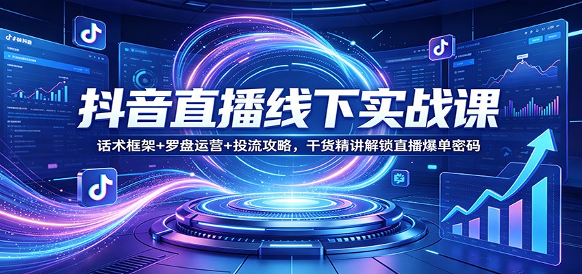 抖音直播线下实战课:话术框架+罗盘运营+投流攻略,干货精讲解锁直播爆单密码-先机网创