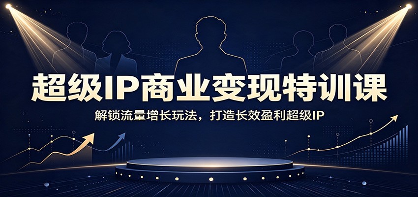 超级IP商业变现特训课:解锁流量增长玩法,打造长效盈利超级IP-先机网创