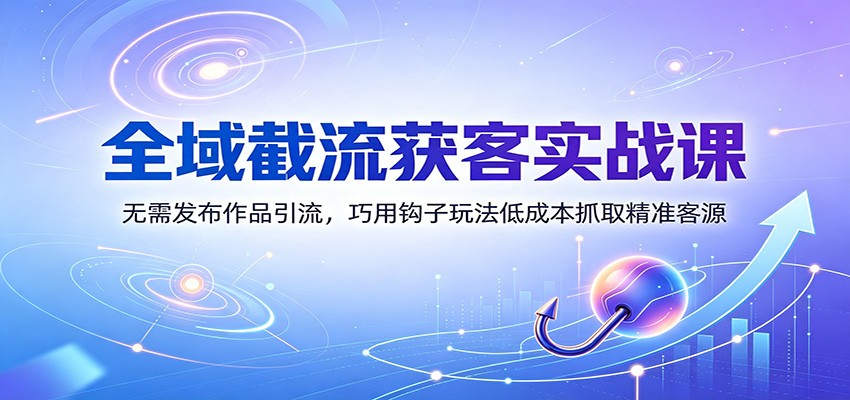 全域截流获客实战课:无需发布作品引流,巧用钩子玩法低成本抓取精准客源-先机网创
