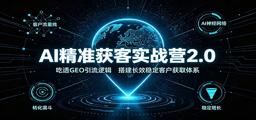 AI精准获客实战营2.0:吃透GEO引流逻辑,搭建长效稳定客户获取体系-先机网创