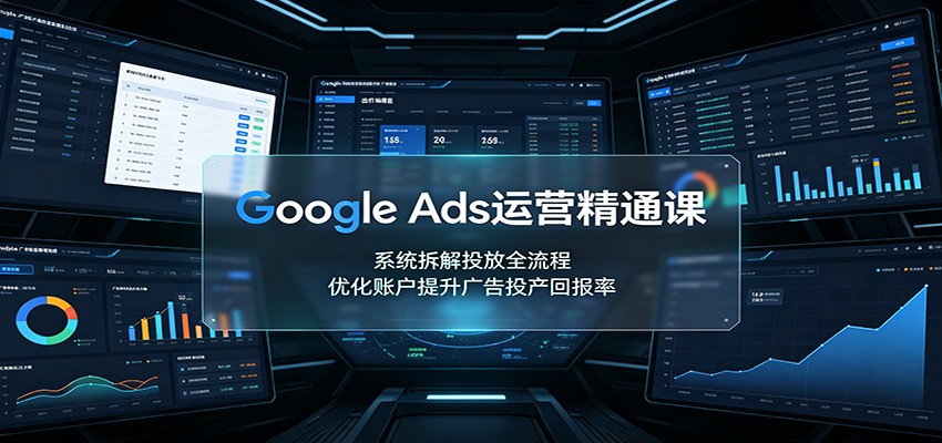 Google Ads运营精通课：系统拆解投放全流程，优化账户提升广告投产回报率-先机网创