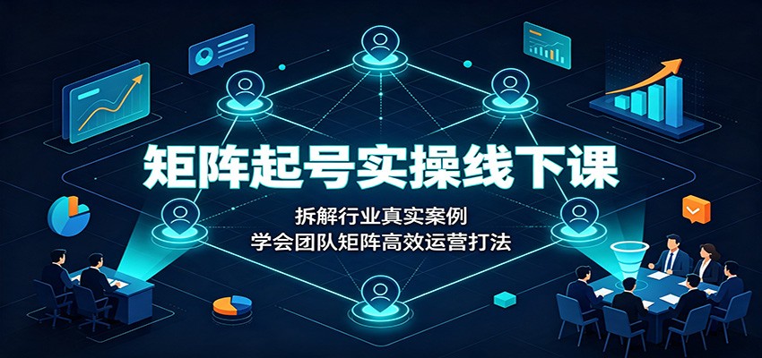 矩阵起号实操线下课:拆解行业真实案例,学会团队矩阵高效运营打法-先机网创