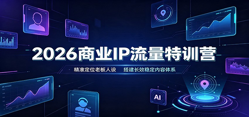 2026商业IP流量特训营:精准定位老板人设,搭建长效稳定内容体系-先机网创