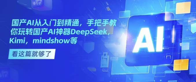 国产AI从入门到精通,手把手教你玩转国产AI神器DeepSeek,Kimi,mindshow等-先机网创