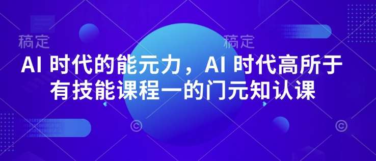 AI 时代的能元力,AI 时代高所于有技能课程一的门元知认课-先机网创
