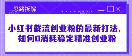 小红书截流创业粉的最新打法,如何0消耗稳定精准创业粉【思路拆解】-先机网创