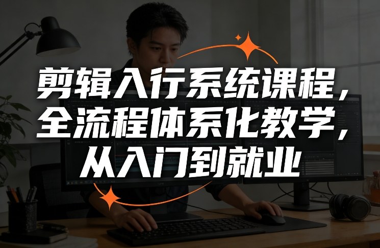 剪辑入行系统课程,全流程体系化教学,从入门到就业-先机网创