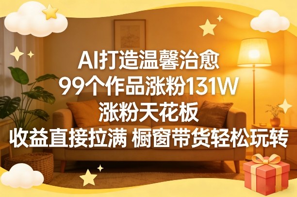 AI打造温馨治愈,99个作品涨粉131W,涨粉天花板,收益直接拉满,橱窗带货轻松玩转-先机网创