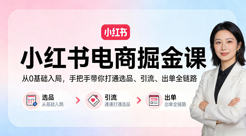 小红书电商掘金课:从0基础入局,手把手带你打通选品、引流、出单全链路-先机网创