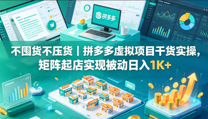 不囤货不压货|拼多多虚拟项目干货实操,矩阵起店实现被动日入1K+【揭秘】-先机网创