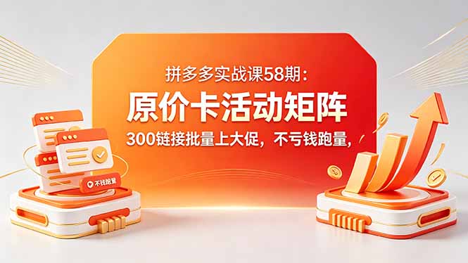 (18395期)拼多多实战课58期:原价卡活动矩阵,300链接批量上大促,不亏钱跑量-先机网创