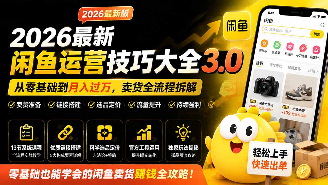 (19723期)2026最新闲鱼运营技巧大全3.0;从零基础到月入过万,卖货准备、链接搭建到选品定价全拆解-先机网创